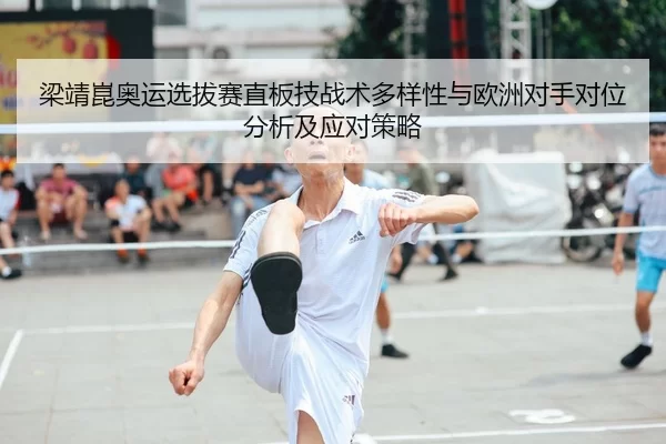 梁靖崑奥运选拔赛直板技战术多样性与欧洲对手对位分析及应对策略